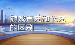 游戏直充和代充的区别