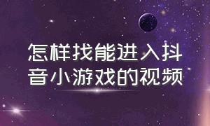 怎样找能进入抖音小游戏的视频（怎样找能进入抖音小游戏的视频软件）