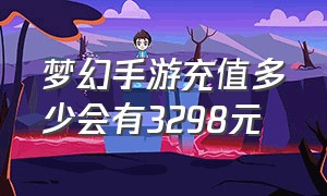 梦幻手游充值多少会有3298元