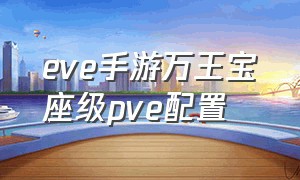 eve手游万王宝座级pve配置