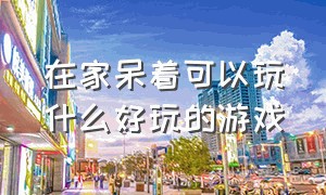 在家呆着可以玩什么好玩的游戏