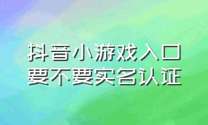 抖音小游戏入口要不要实名认证