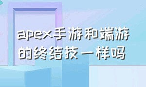 apex手游和端游的终结技一样吗（apex手游）