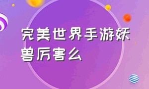 完美世界手游妖兽厉害么（完美世界手游平民妖兽怎么玩）