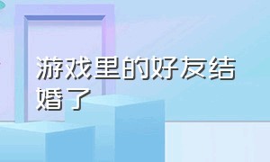 游戏里的好友结婚了