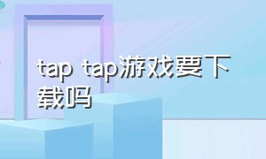 tap tap游戏要下载吗（tap tap游戏安装入口）