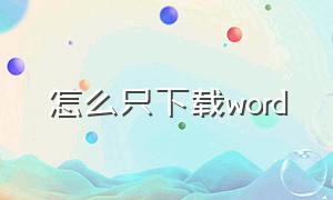 怎么只下载word（怎么只下载云顶之弈）