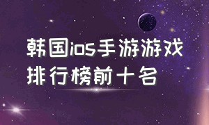 韩国ios手游游戏排行榜前十名（韩国ios手游游戏排行榜前十名）