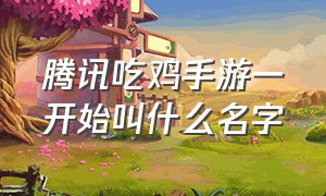 腾讯吃鸡手游一开始叫什么名字