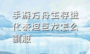 手游方舟生存进化泰坦巨龙怎么驯服