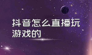 抖音怎么直播玩游戏的