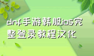 dnf手游韩服ios完整登录教程汉化