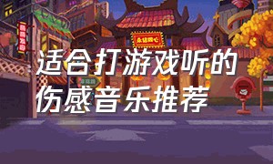 适合打游戏听的伤感音乐推荐（适合打游戏听的中文歌曲伤感）