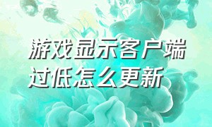 游戏显示客户端过低怎么更新（游戏客户端资源版本不匹配怎么办）