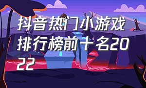 抖音热门小游戏排行榜前十名2022（抖音小游戏前十名的排行榜）