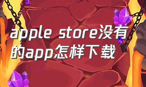 apple store没有的app怎样下载