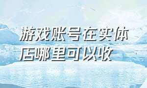 游戏账号在实体店哪里可以收