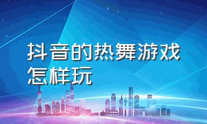 抖音的热舞游戏怎样玩（抖音游戏进入入口跳舞）