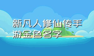 新凡人修仙传手游金色名字（新凡人修仙传手游金色名字怎么弄）