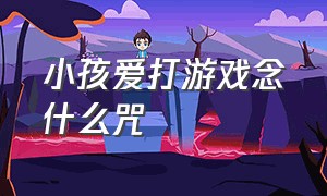 小孩爱打游戏念什么咒