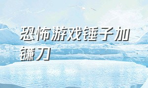 恐怖游戏锤子加镰刀（恐怖游戏死神镰刀）