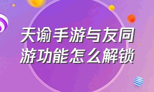 天谕手游与友同游功能怎么解锁