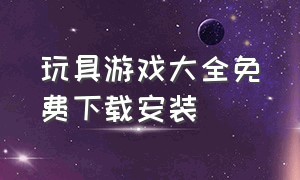 玩具游戏大全免费下载安装（儿童益智玩具拆封游戏下载）