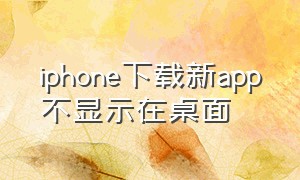 iphone下载新app不显示在桌面（iphone下载的软件怎么不在桌面）