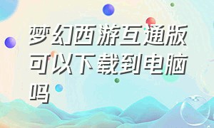 梦幻西游互通版可以下载到电脑吗