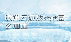 腾讯云游戏start怎么加速（腾讯云游戏start是免费的吗）