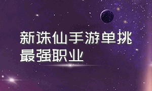 新诛仙手游单挑最强职业