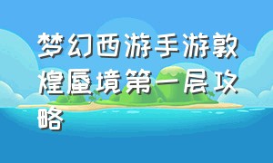 梦幻西游手游敦煌蜃境第一层攻略（梦幻西游手游敦煌蜃境一层攻略）