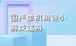 国产单机角色小游戏端游（小型端游单机游戏排行榜）