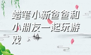 蜡笔小新爸爸和小朋友一起玩游戏（蜡笔小新爸爸和小朋友一起玩游戏的图片）