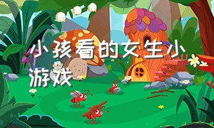 小孩看的女生小游戏（小孩玩的小游戏）