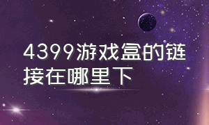 4399游戏盒的链接在哪里下