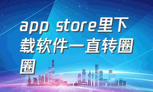 app store里下载软件一直转圈圈