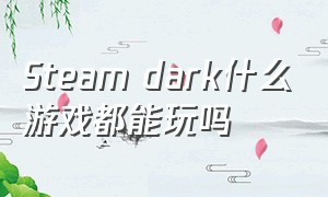 steam dark什么游戏都能玩吗