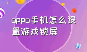 oppo手机怎么设置游戏锁屏（oppo手机怎样关掉锁屏后的游戏）