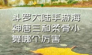 斗罗大陆手游海神唐三和柔骨小舞哪个厉害（新斗罗大陆手游怎么抽到海神唐三）