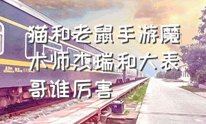 猫和老鼠手游魔术师杰瑞和大表哥谁厉害