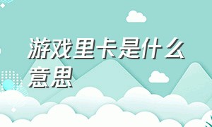 游戏里卡是什么意思