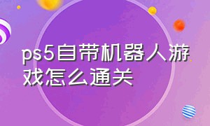 ps5自带机器人游戏怎么通关