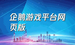 企鹅游戏平台网页版（企鹅游戏中心入口）