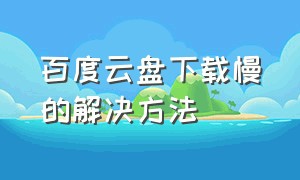 百度云盘下载慢的解决方法（百度云盘下载速度慢解决方法2019）