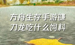 方舟生存手游镰刀龙吃什么饲料（方舟生存手游如何驯服窃蛋龙）