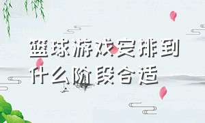 篮球游戏安排到什么阶段合适