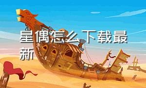 星偶怎么下载最新