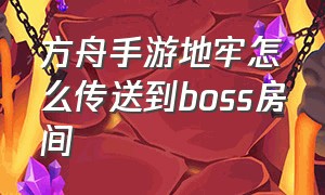 方舟手游地牢怎么传送到boss房间（方舟手游地牢怎么传送到boss房间里面）