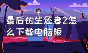 最后的生还者2怎么下载电脑版